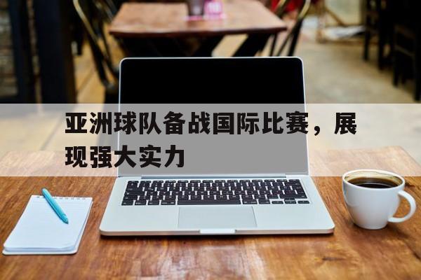 九游娱乐-亚洲球队备战国际比赛,展现强大实力